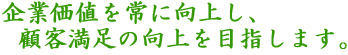 企業価値を常に向上し、顧客満足の向上を目指します。